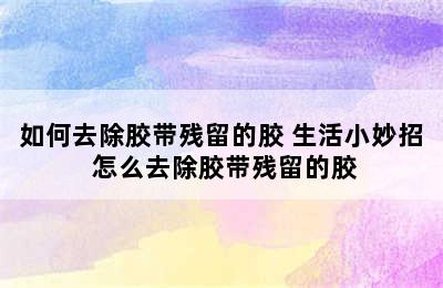 如何去除胶带残留的胶 生活小妙招 怎么去除胶带残留的胶